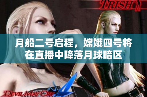 月船二號啟程，嫦娥四號將在直播中降落月球暗區(qū)