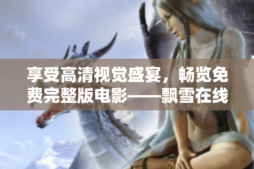享受高清視覺盛宴，暢覽免費完整版電影——飄雪在線影院軟件