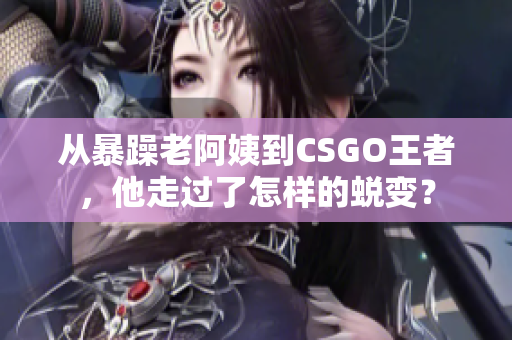 從暴躁老阿姨到CSGO王者，他走過了怎樣的蛻變？