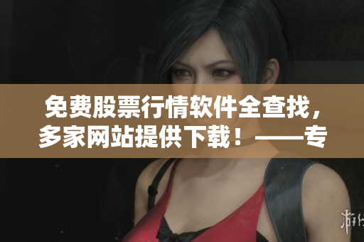 免費(fèi)股票行情軟件全查找，多家網(wǎng)站提供下載！——專屬投資者的助手