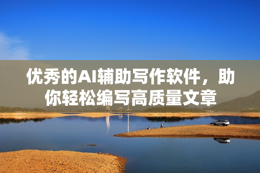 優(yōu)秀的AI輔助寫作軟件，助你輕松編寫高質(zhì)量文章