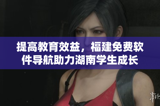 提高教育效益，福建免費(fèi)軟件導(dǎo)航助力湖南學(xué)生成長