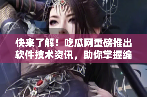 快來了解！吃瓜網(wǎng)重磅推出軟件技術(shù)資訊，助你掌握編寫軟件的最新技巧！