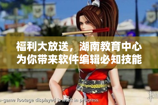 福利大放送，湖南教育中心為你帶來軟件編輯必知技能！