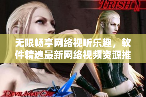 無限暢享網(wǎng)絡(luò)視聽樂趣，軟件精選最新網(wǎng)絡(luò)視頻資源推薦