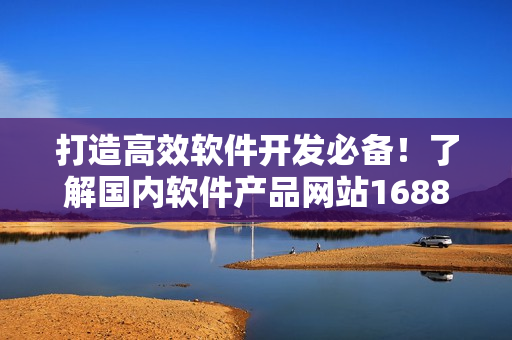 打造高效軟件開發(fā)必備！了解國內(nèi)軟件產(chǎn)品網(wǎng)站1688的最新入口