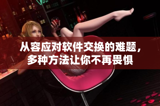 從容應(yīng)對軟件交換的難題，多種方法讓你不再畏懼
