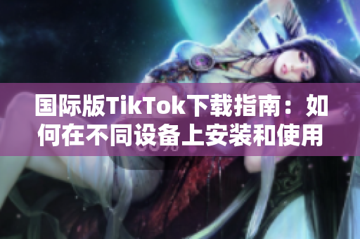 國(guó)際版TikTok下載指南：如何在不同設(shè)備上安裝和使用？