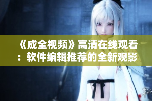 《成全視頻》高清在線觀看：軟件編輯推薦的全新觀影體驗！