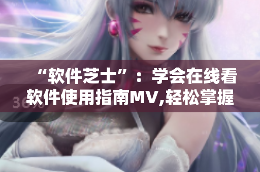 “軟件芝士”：學會在線看軟件使用指南MV,輕松掌握實用技巧!