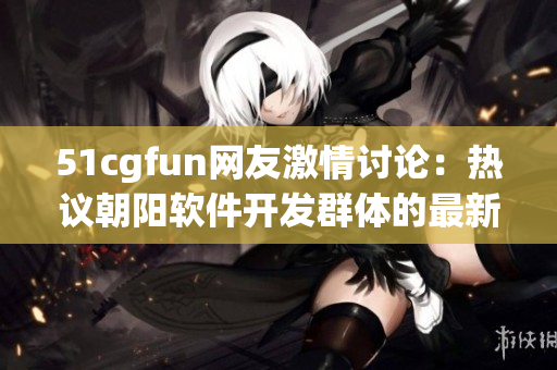 51cgfun網(wǎng)友激情討論：熱議朝陽(yáng)軟件開(kāi)發(fā)群體的最新動(dòng)態(tài)