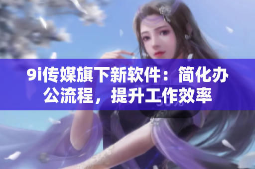 9i傳媒旗下新軟件：簡(jiǎn)化辦公流程，提升工作效率