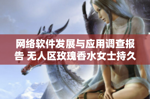 網(wǎng)絡(luò)軟件發(fā)展與應(yīng)用調(diào)查報告 無人區(qū)玫瑰香水女士持久留香效果細致分析