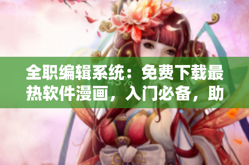全職編輯系統(tǒng)：免費(fèi)下載最熱軟件漫畫，入門必備，助你成為軟件行業(yè)能手