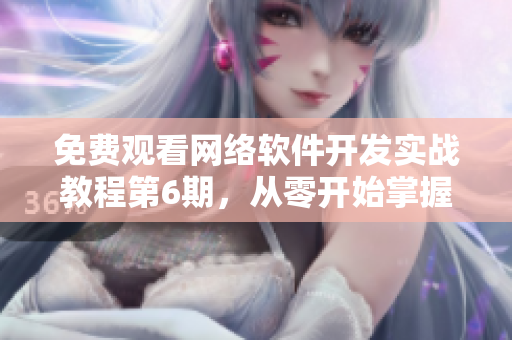 免費觀看網絡軟件開發(fā)實戰(zhàn)教程第6期，從零開始掌握專業(yè)編程技能！