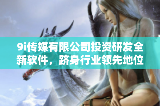 9i傳媒有限公司投資研發(fā)全新軟件，躋身行業(yè)領(lǐng)先地位