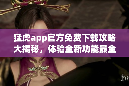 猛虎app官方免費(fèi)下載攻略大揭秘，體驗全新功能最全解析