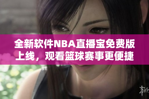 全新軟件NBA直播寶免費(fèi)版上線，觀看籃球賽事更便捷