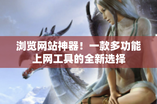 瀏覽網(wǎng)站神器！一款多功能上網(wǎng)工具的全新選擇