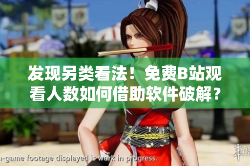 發(fā)現(xiàn)另類看法！免費(fèi)B站觀看人數(shù)如何借助軟件破解？-軟件編輯專訪