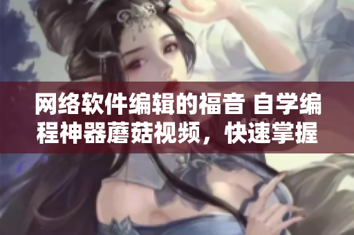 網(wǎng)絡(luò)軟件編輯的福音 自學(xué)編程神器蘑菇視頻，快速掌握編程技能！