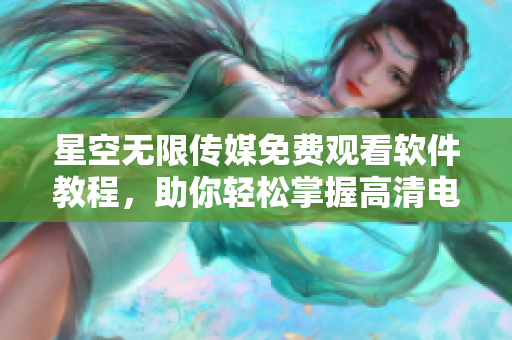 星空無限傳媒免費觀看軟件教程，助你輕松掌握高清電視劇播放技巧