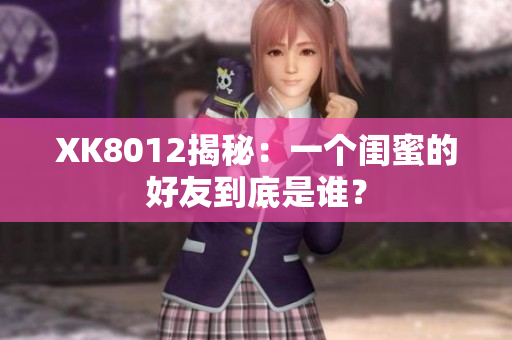 XK8012揭秘：一個(gè)閨蜜的好友到底是誰？