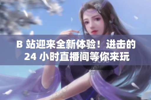 B 站迎來(lái)全新體驗(yàn)！進(jìn)擊的 24 小時(shí)直播間等你來(lái)玩