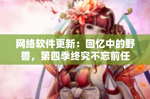 網(wǎng)絡(luò)軟件更新：回憶中的野獸，第四季終究不忘前任