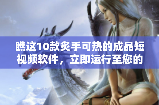 瞧這10款炙手可熱的成品短視頻軟件，立即運行至您的設(shè)備