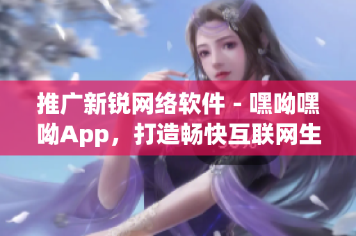 推廣新銳網(wǎng)絡(luò)軟件－嘿呦嘿呦App，打造暢快互聯(lián)網(wǎng)生活！