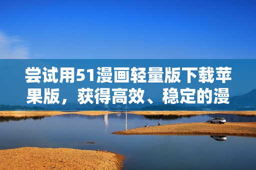 嘗試用51漫畫(huà)輕量版下載蘋果版，獲得高效、穩(wěn)定的漫畫(huà)瀏覽體驗(yàn)