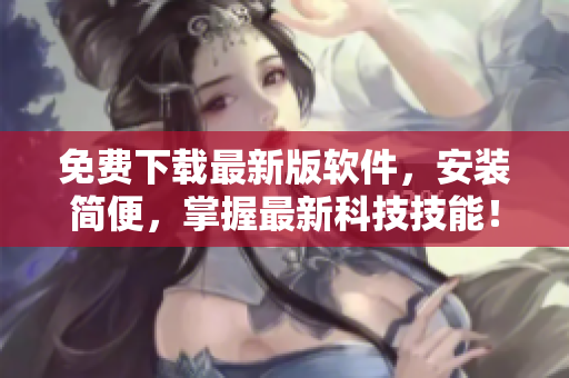 免費(fèi)下載最新版軟件，安裝簡便，掌握最新科技技能！