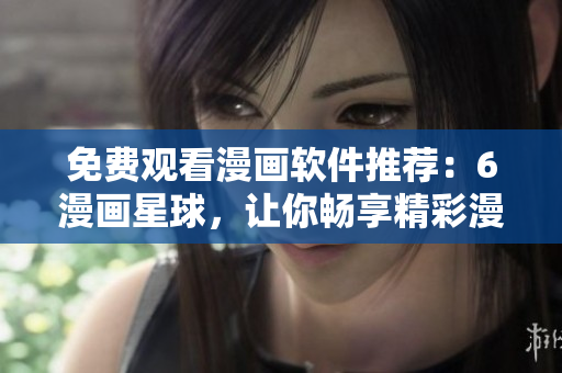 免費(fèi)觀看漫畫軟件推薦：6漫畫星球，讓你暢享精彩漫畫！