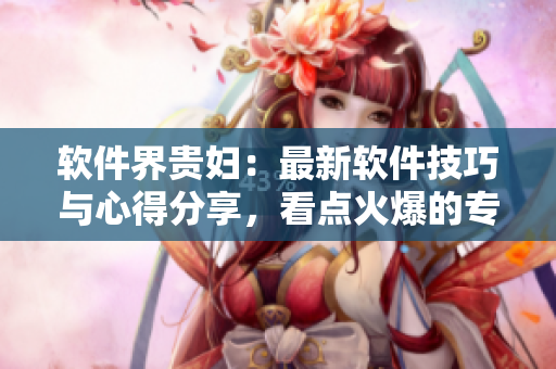 軟件界貴婦：最新軟件技巧與心得分享，看點(diǎn)火爆的專業(yè)文章匯總！