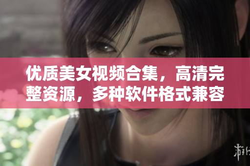 優(yōu)質(zhì)美女視頻合集，高清完整資源，多種軟件格式兼容，免費(fèi)在線觀看