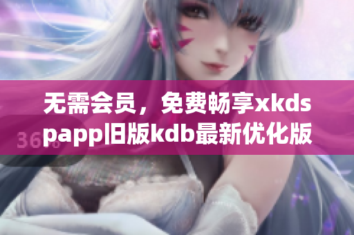 無(wú)需會(huì)員，免費(fèi)暢享xkdspapp舊版kdb最新優(yōu)化版