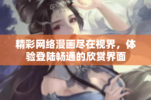 精彩網(wǎng)絡(luò)漫畫盡在視界，體驗(yàn)登陸暢通的欣賞界面