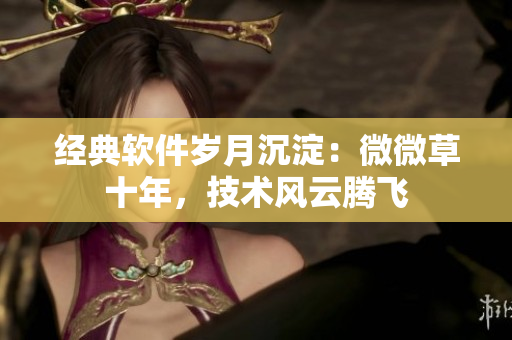 經(jīng)典軟件歲月沉淀：微微草十年，技術(shù)風(fēng)云騰飛