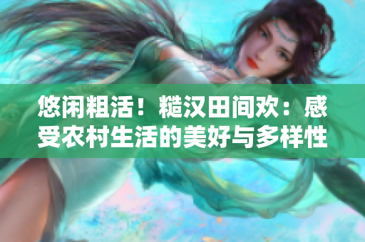 悠閑粗活！糙漢田間歡：感受農(nóng)村生活的美好與多樣性。