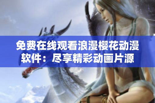 免費在線觀看浪漫櫻花動漫軟件：盡享精彩動畫片源
