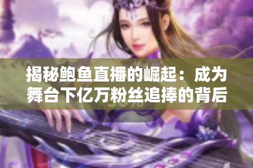 揭秘鮑魚(yú)直播的崛起：成為舞臺(tái)下億萬(wàn)粉絲追捧的背后故事