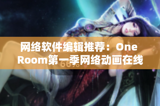 網(wǎng)絡(luò)軟件編輯推薦：One Room第一季網(wǎng)絡(luò)動畫在線觀看指南