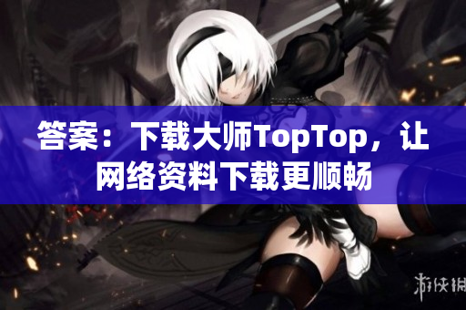 答案：下載大師TopTop，讓網(wǎng)絡(luò)資料下載更順暢