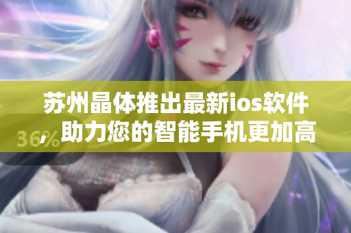 蘇州晶體推出最新ios軟件，助力您的智能手機(jī)更加高效運(yùn)行
