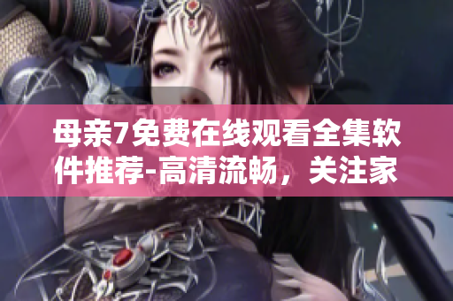 母親7免費(fèi)在線觀看全集軟件推薦-高清流暢，關(guān)注家庭教育情感生活