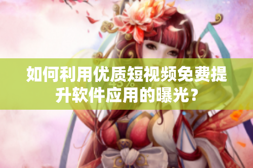 如何利用優(yōu)質(zhì)短視頻免費提升軟件應(yīng)用的曝光？