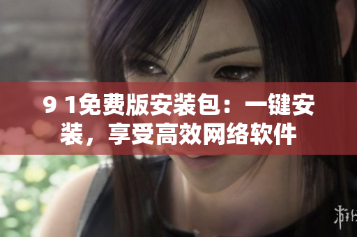 9 1免費(fèi)版安裝包：一鍵安裝，享受高效網(wǎng)絡(luò)軟件