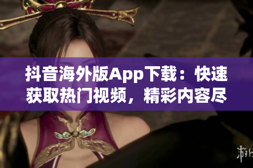 抖音海外版App下載：快速獲取熱門視頻，精彩內(nèi)容盡在手掌間