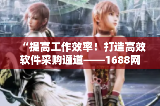 “提高工作效率！打造高效軟件采購通道——1688網(wǎng)絡軟件入口網(wǎng)頁版”